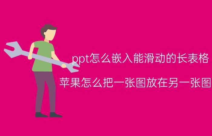 ppt怎么嵌入能滑动的长表格 苹果怎么把一张图放在另一张图上？